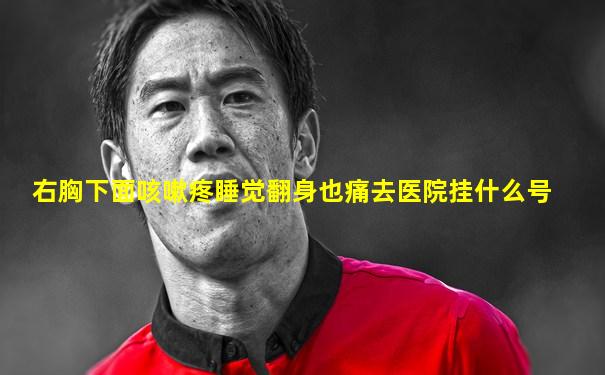 右胸下面咳嗽疼睡觉翻身也痛去医院挂什么号