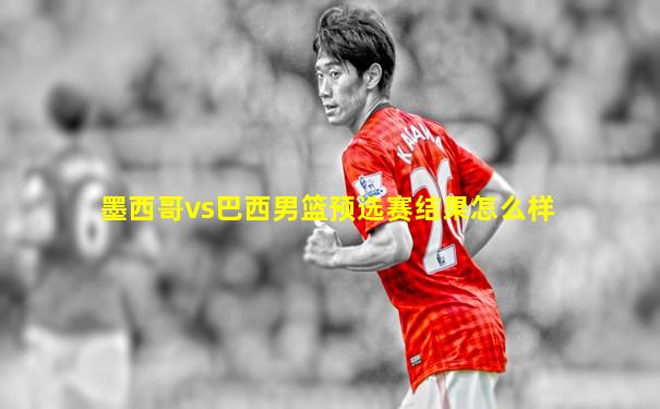 墨西哥vs巴西男篮预选赛结果怎么样