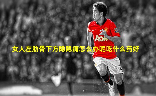 女人左肋骨下方隐隐痛怎么办呢吃什么药好