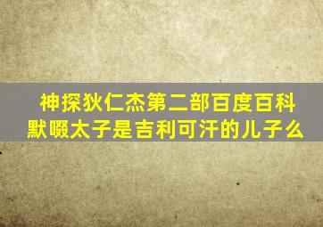 神探狄仁杰第二部百度百科默啜太子是吉利可汗的儿子么